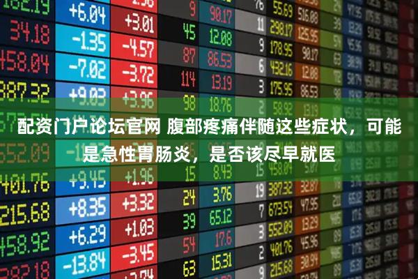 配资门户论坛官网 腹部疼痛伴随这些症状，可能是急性胃肠炎，是否该尽早就医