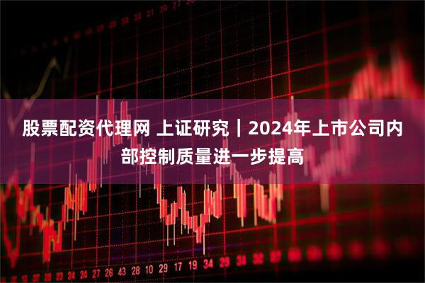 股票配资代理网 上证研究｜2024年上市公司内部控制质量进一步提高