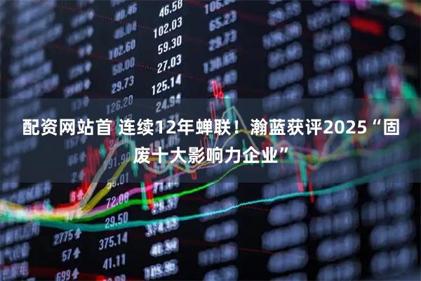 配资网站首 连续12年蝉联！瀚蓝获评2025“固废十大影响力企业”