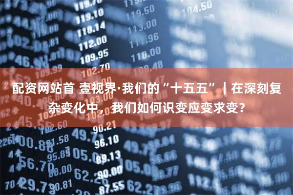 配资网站首 壹视界·我们的“十五五”｜在深刻复杂变化中，我们如何识变应变求变？