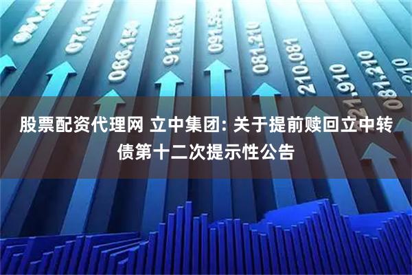 股票配资代理网 立中集团: 关于提前赎回立中转债第十二次提示性公告