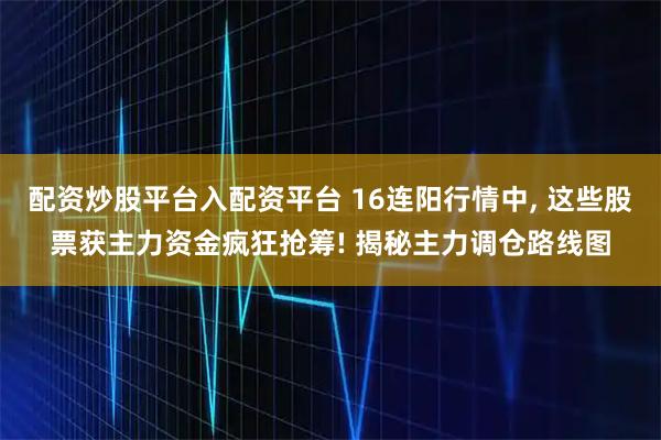 配资炒股平台入配资平台 16连阳行情中, 这些股票获主力资金疯狂抢筹! 揭秘主力调仓路线图