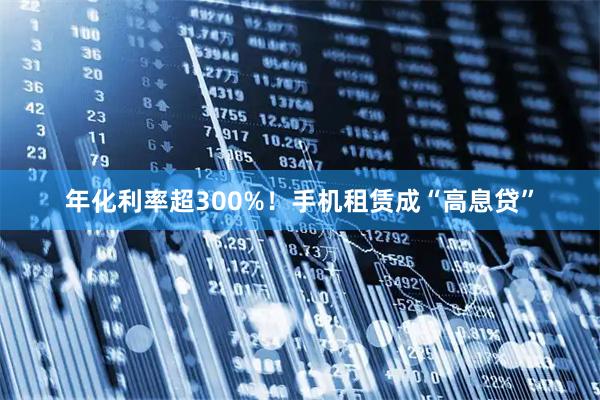 年化利率超300%！手机租赁成“高息贷”