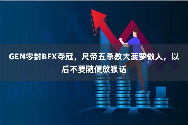GEN零封BFX夺冠，尺帝五杀教大菠萝做人，以后不要随便放狠话