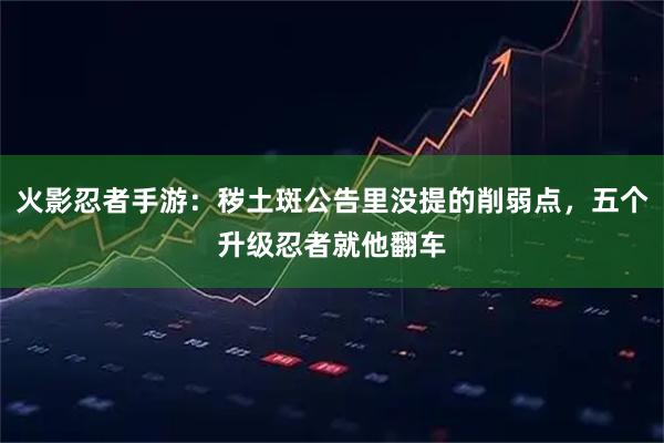 火影忍者手游：秽土斑公告里没提的削弱点，五个升级忍者就他翻车