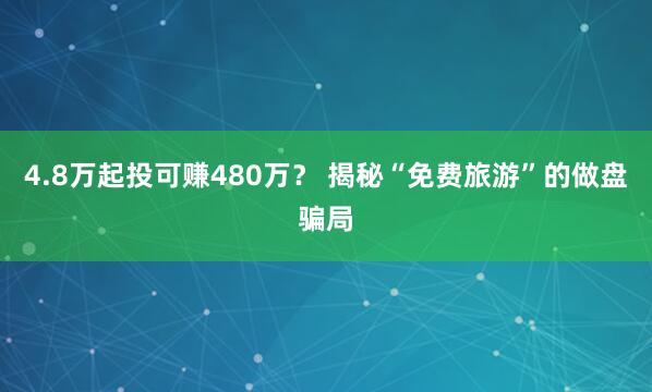 4.8万起投可赚480万？ 揭秘“免费旅游”的做盘骗局