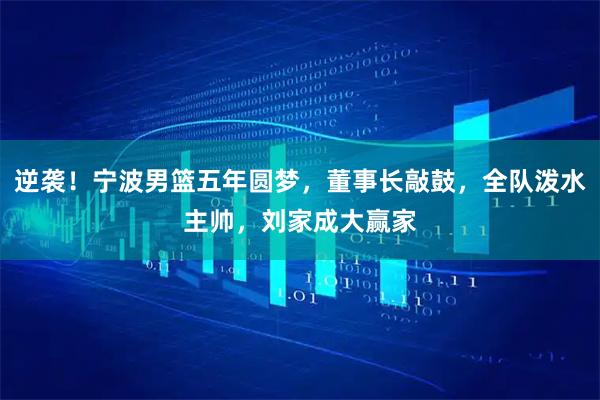 逆袭！宁波男篮五年圆梦，董事长敲鼓，全队泼水主帅，刘家成大赢家