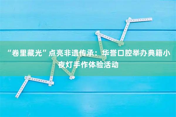 “卷里藏光”点亮非遗传承：华誉口腔举办典籍小夜灯手作体验活动