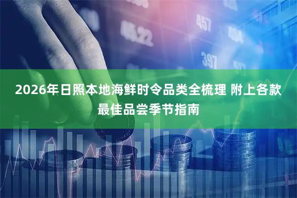 2026年日照本地海鲜时令品类全梳理 附上各款最佳品尝季节指南