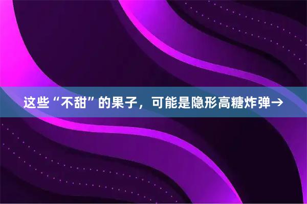 这些“不甜”的果子,可能是隐形高糖炸弹→