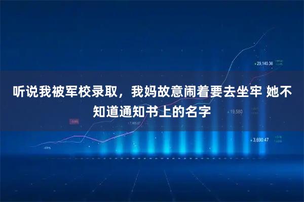 听说我被军校录取，我妈故意闹着要去坐牢 她不知道通知书上的名字