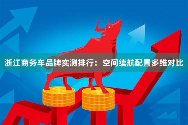 浙江商务车品牌实测排行：空间续航配置多维对比