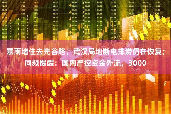 暴雨堵住去光谷路,武汉局地断电排涝仍在恢复;同频提醒:国内严控资金外流,3000