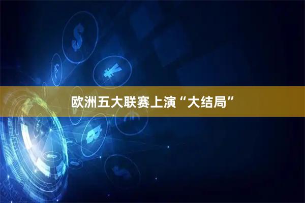 欧洲五大联赛上演“大结局”