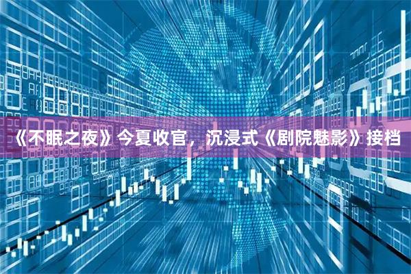 《不眠之夜》今夏收官，沉浸式《剧院魅影》接档