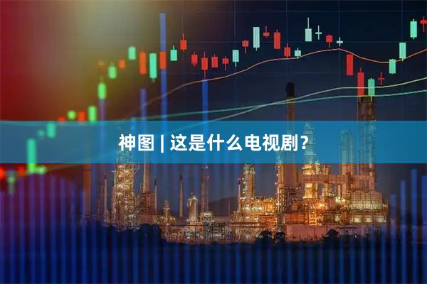 神图 | 这是什么电视剧？