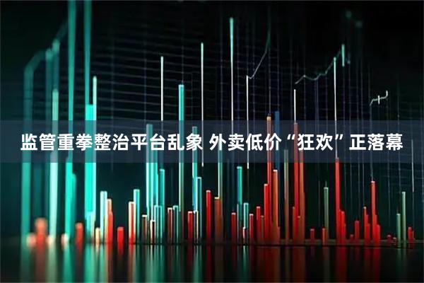 监管重拳整治平台乱象 外卖低价“狂欢”正落幕