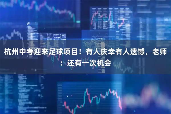 杭州中考迎来足球项目！有人庆幸有人遗憾，老师：还有一次机会