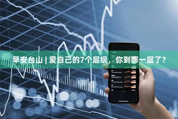 早安台山 | 爱自己的7个层级，你到哪一层了？