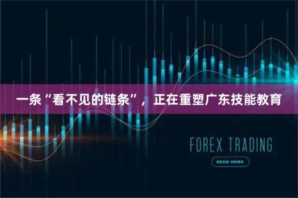 一条“看不见的链条”，正在重塑广东技能教育