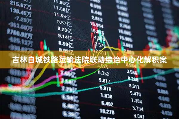 吉林白城铁路运输法院联动综治中心化解积案