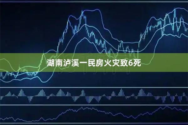 湖南泸溪一民房火灾致6死