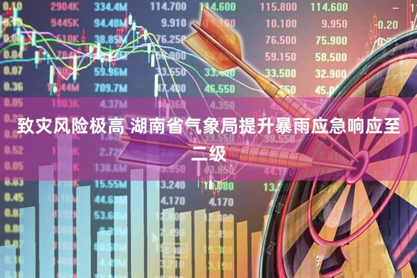 致灾风险极高 湖南省气象局提升暴雨应急响应至二级