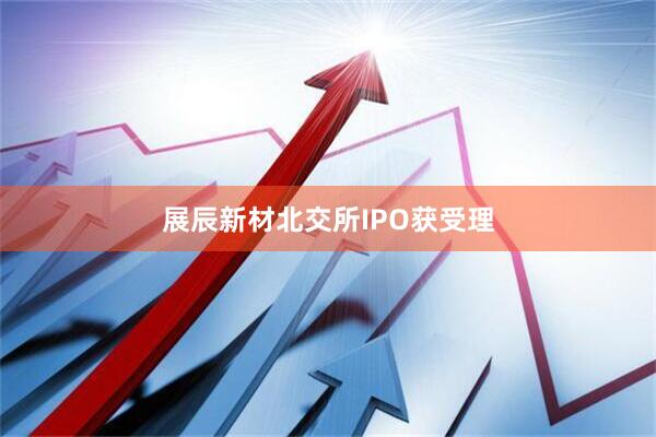 展辰新材北交所IPO获受理