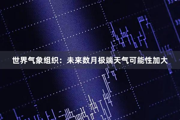 世界气象组织:未来数月极端天气可能性加大