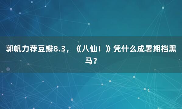 郭帆力荐豆瓣8.3，《八仙！》凭什么成暑期档黑马？