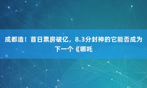 成都造！首日票房破亿，8.3分封神的它能否成为下一个《哪吒