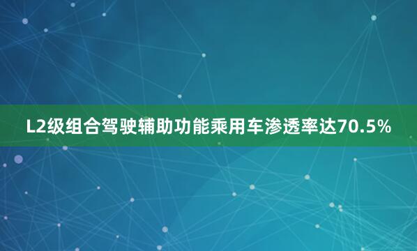 L2级组合驾驶辅助功能乘用车渗透率达70.5%
